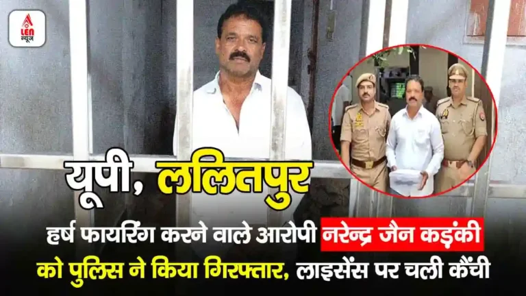 Lalitpur Firing Case, हर्ष फायरिंग करने वाले आरोपी नरेन्द्र जैन कड़ंकी को पुलिस ने किया गिरफ्तार, लाइसेंस पर चली कैंची