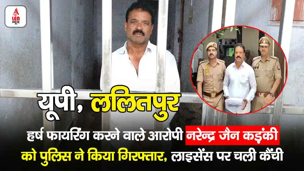Lalitpur Firing Case, हर्ष फायरिंग करने वाले आरोपी नरेन्द्र जैन कड़ंकी को पुलिस ने किया गिरफ्तार, लाइसेंस पर चली कैंची